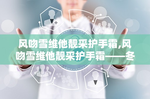 风吻雪维他靓采护手霜,风吻雪维他靓采护手霜——冬日里的温暖守护