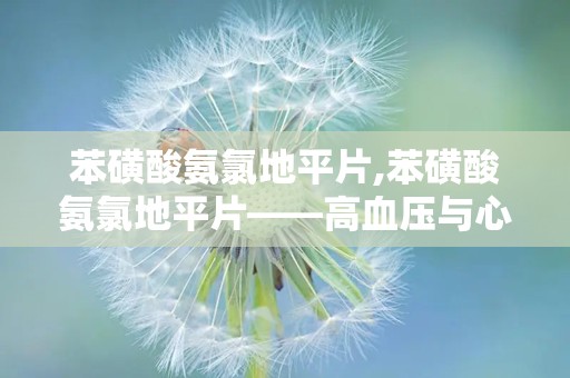 苯磺酸氨氯地平片,苯磺酸氨氯地平片——高血压与心绞痛的克星