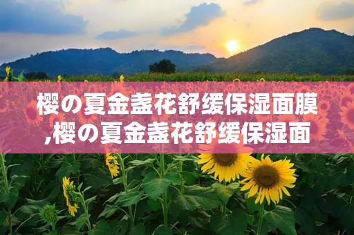 樱の夏金盏花舒缓保湿面膜,樱の夏金盏花舒缓保湿面膜——夏日肌肤的清凉守护者