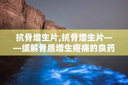 抗骨增生片,抗骨增生片——缓解骨质增生疼痛的良药