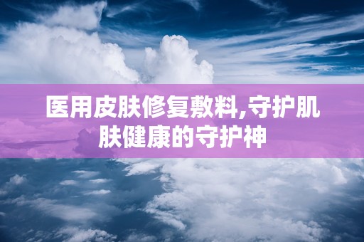 医用皮肤修复敷料,守护肌肤健康的守护神