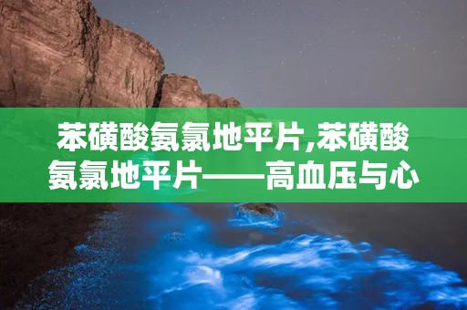 苯磺酸氨氯地平片,苯磺酸氨氯地平片——高血压与心绞痛的克星