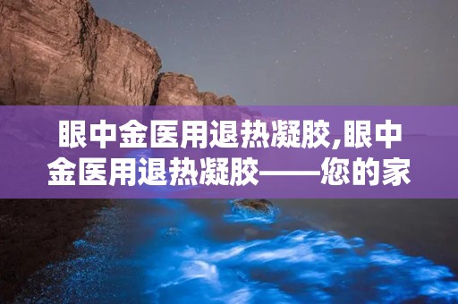 眼中金医用退热凝胶,眼中金医用退热凝胶——您的家庭常备退热良品
