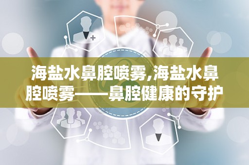 海盐水鼻腔喷雾,海盐水鼻腔喷雾——鼻腔健康的守护者