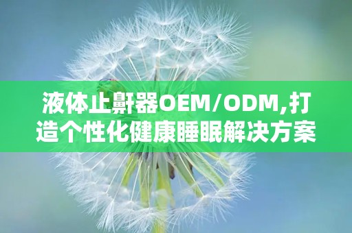液体止鼾器OEM/ODM,打造个性化健康睡眠解决方案