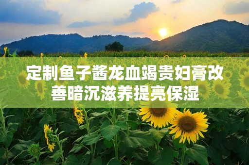 定制鱼子酱龙血竭贵妇膏改善暗沉滋养提亮保湿