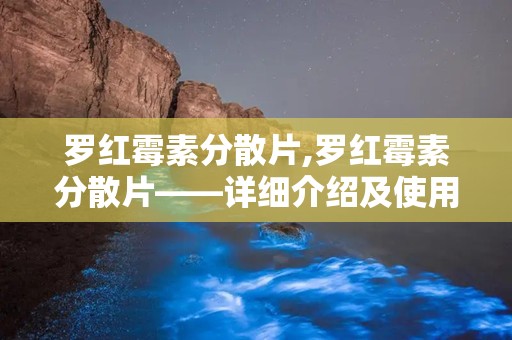罗红霉素分散片,罗红霉素分散片——详细介绍及使用指南