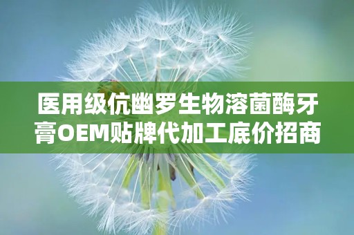 医用级伉幽罗生物溶菌酶牙膏OEM贴牌代加工底价招商