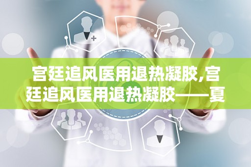 宫廷追风医用退热凝胶,宫廷追风医用退热凝胶——夏日清凉守护神