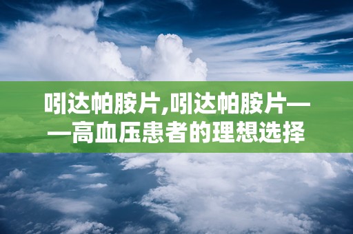 吲达帕胺片,吲达帕胺片——高血压患者的理想选择