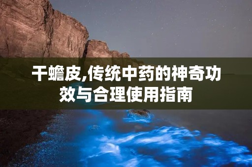 干蟾皮,传统中药的神奇功效与合理使用指南