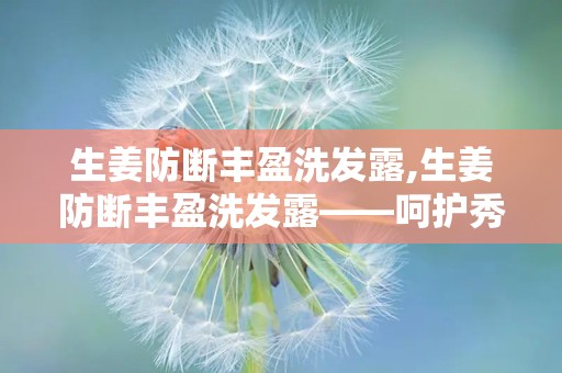 生姜防断丰盈洗发露,生姜防断丰盈洗发露——呵护秀发，焕发活力