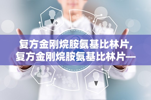 复方金刚烷胺氨基比林片,复方金刚烷胺氨基比林片——全面了解其成分、作用及使用方法
