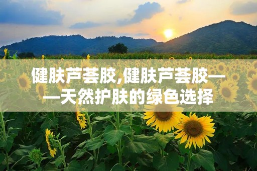 健肤芦荟胶,健肤芦荟胶——天然护肤的绿色选择