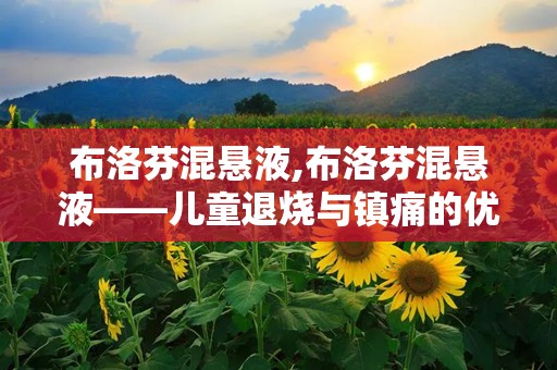 布洛芬混悬液,布洛芬混悬液——儿童退烧与镇痛的优选药物