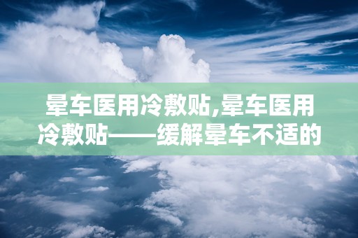 晕车医用冷敷贴,晕车医用冷敷贴——缓解晕车不适的便捷选择