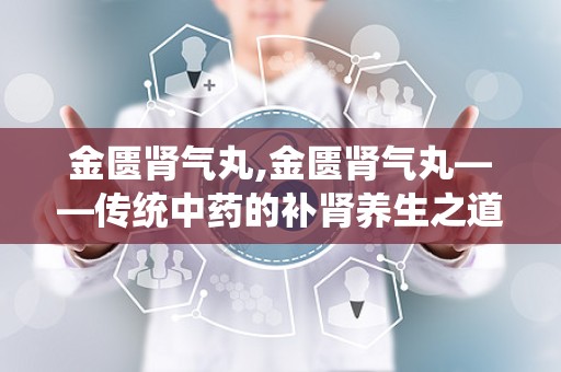 金匮肾气丸,金匮肾气丸——传统中药的补肾养生之道