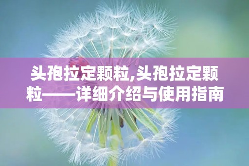 头孢拉定颗粒,头孢拉定颗粒——详细介绍与使用指南