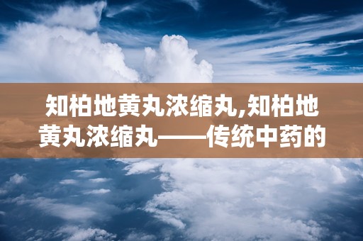 知柏地黄丸浓缩丸,知柏地黄丸浓缩丸——传统中药的现代化演绎