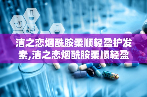 洁之恋烟酰胺柔顺轻盈护发素,洁之恋烟酰胺柔顺轻盈护发素——秀发护理新选择