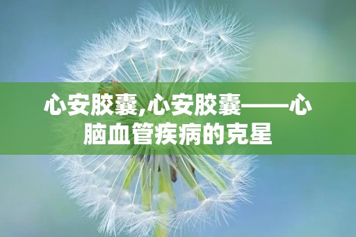 心安胶囊,心安胶囊——心脑血管疾病的克星