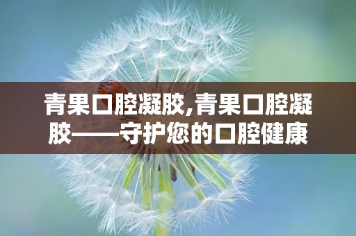 青果口腔凝胶,青果口腔凝胶——守护您的口腔健康