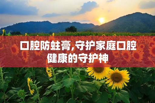 口腔防蛀膏,守护家庭口腔健康的守护神