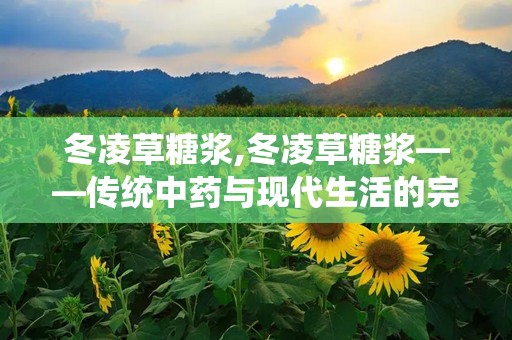 冬凌草糖浆,冬凌草糖浆——传统中药与现代生活的完美结合