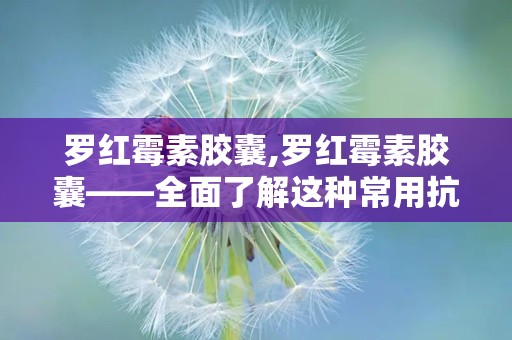 罗红霉素胶囊,罗红霉素胶囊——全面了解这种常用抗生素