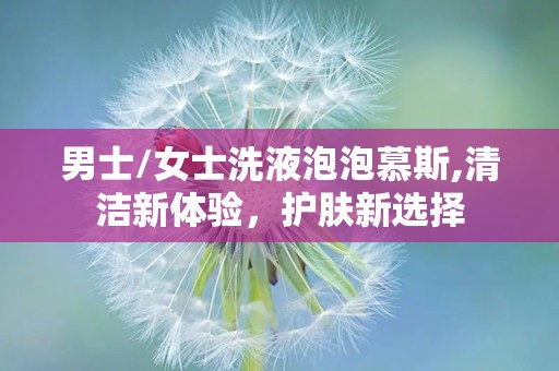男士/女士洗液泡泡慕斯,清洁新体验，护肤新选择