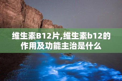 维生素B12片,维生素b12的作用及功能主治是什么
