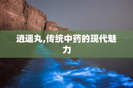 逍遥丸,传统中药的现代魅力