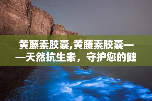 黄藤素胶囊,黄藤素胶囊——天然抗生素，守护您的健康