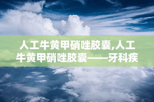 人工牛黄甲硝唑胶囊,人工牛黄甲硝唑胶囊——牙科疾病治疗的得力助手