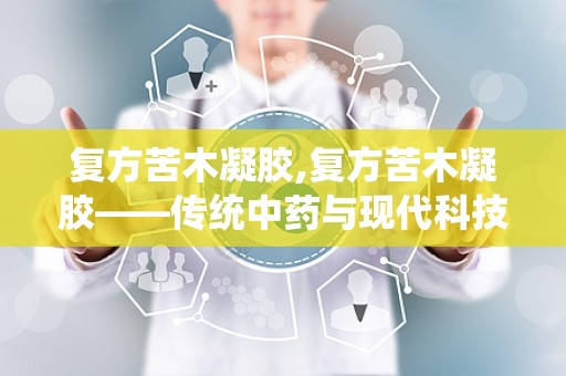 复方苦木凝胶,复方苦木凝胶——传统中药与现代科技的完美结合