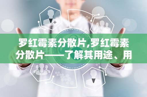 罗红霉素分散片,罗红霉素分散片——了解其用途、用法及注意事项