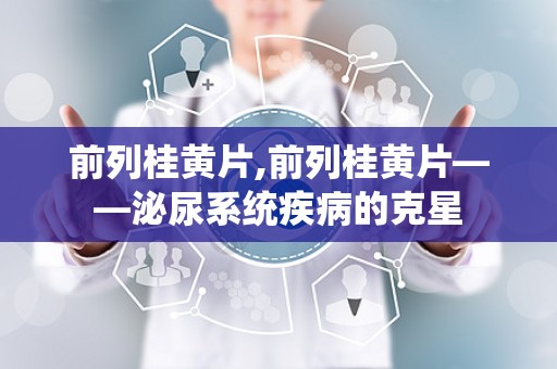 前列桂黄片,前列桂黄片——泌尿系统疾病的克星
