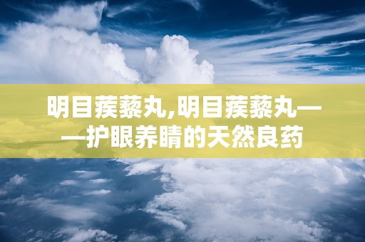 明目蒺藜丸,明目蒺藜丸——护眼养睛的天然良药
