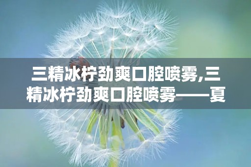 三精冰柠劲爽口腔喷雾,三精冰柠劲爽口腔喷雾——夏日清新，口腔健康好伴侣