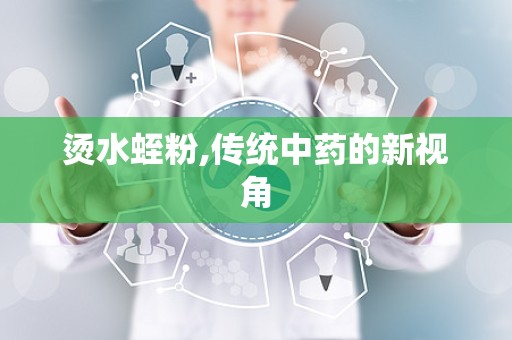 烫水蛭粉,传统中药的新视角