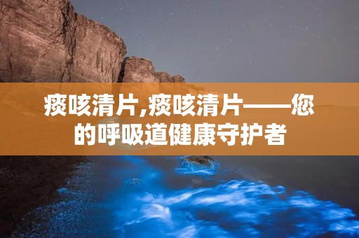 痰咳清片,痰咳清片——您的呼吸道健康守护者