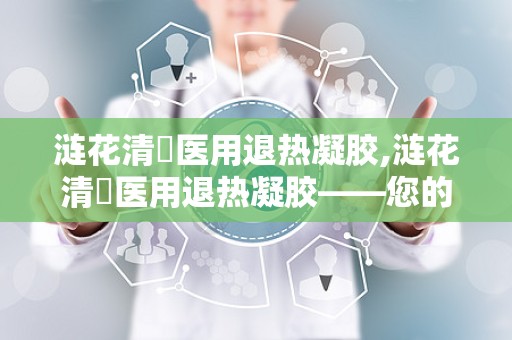 涟花清蕰医用退热凝胶,涟花清蕰医用退热凝胶——您的家庭健康守护者