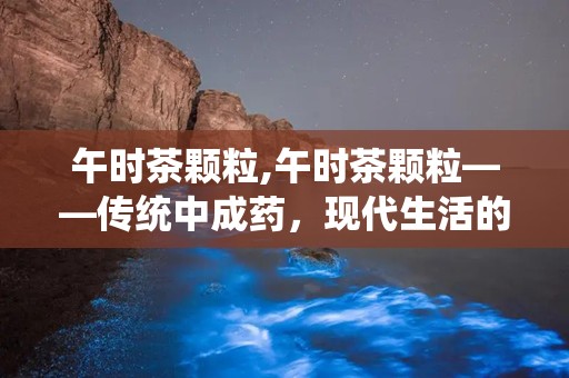 午时茶颗粒,午时茶颗粒——传统中成药，现代生活的好帮手