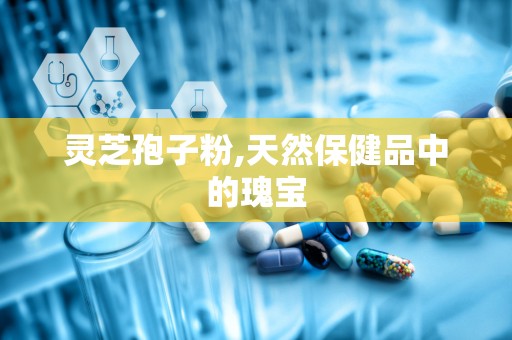 灵芝孢子粉,天然保健品中的瑰宝