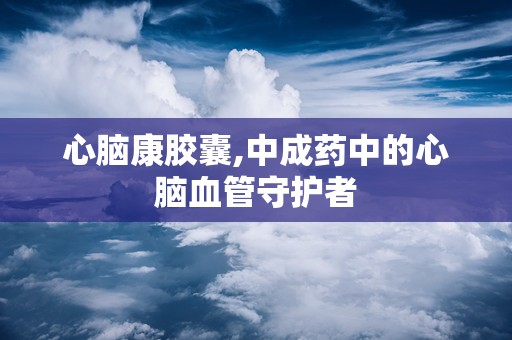 心脑康胶囊,中成药中的心脑血管守护者