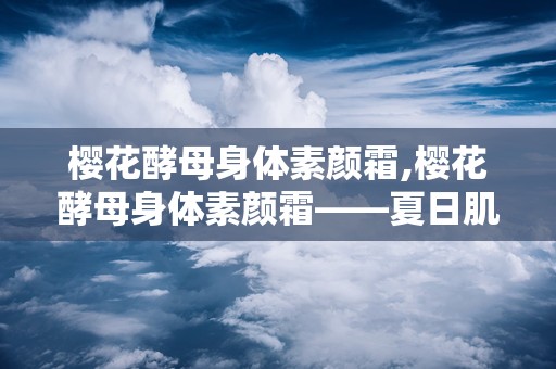 樱花酵母身体素颜霜,樱花酵母身体素颜霜——夏日肌肤的清新守护者