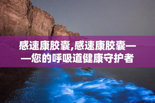 感速康胶囊,感速康胶囊——您的呼吸道健康守护者