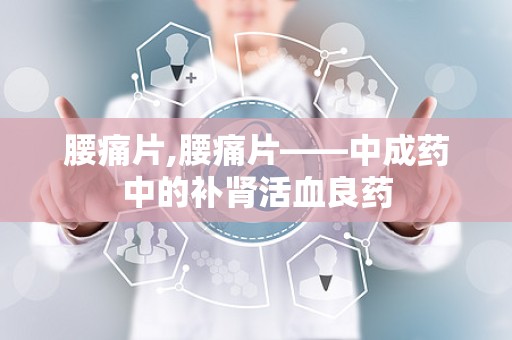 腰痛片,腰痛片——中成药中的补肾活血良药