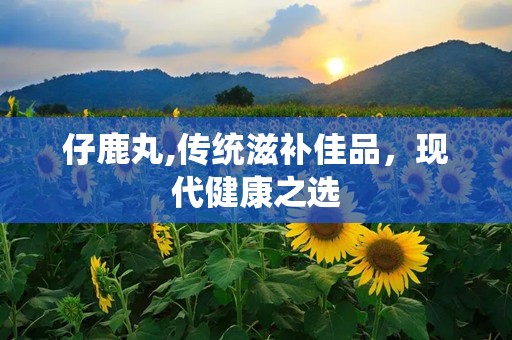 仔鹿丸,传统滋补佳品，现代健康之选