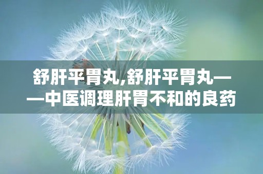 舒肝平胃丸,舒肝平胃丸——中医调理肝胃不和的良药